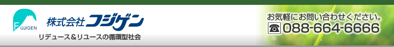 株式会社フジゲン　リデュース＆リユースの循環型社会　お気軽にお問い合わせ下さい。　TEL：088-664-6666
