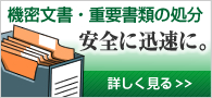 機密文書・重要書類の処分 安全に迅速に。　詳しく見る